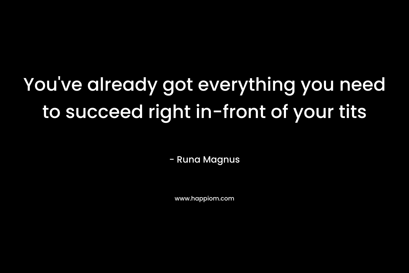 You’ve already got everything you need to succeed right in-front of your tits – Runa Magnus