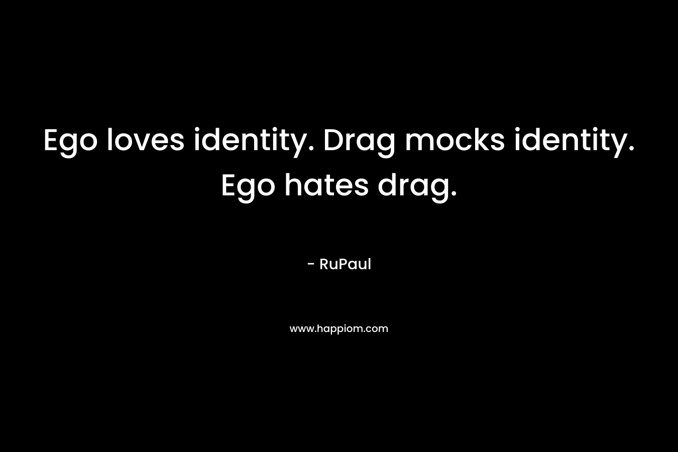 Ego loves identity. Drag mocks identity. Ego hates drag.