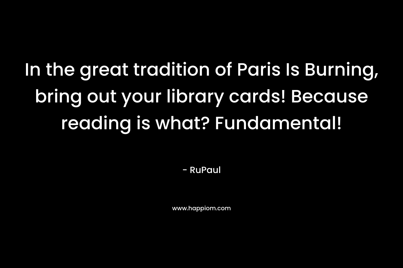 In the great tradition of Paris Is Burning, bring out your library cards! Because reading is what? Fundamental!