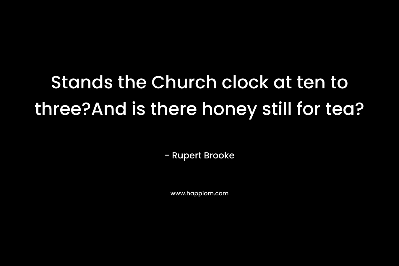Stands the Church clock at ten to three?And is there honey still for tea? – Rupert Brooke