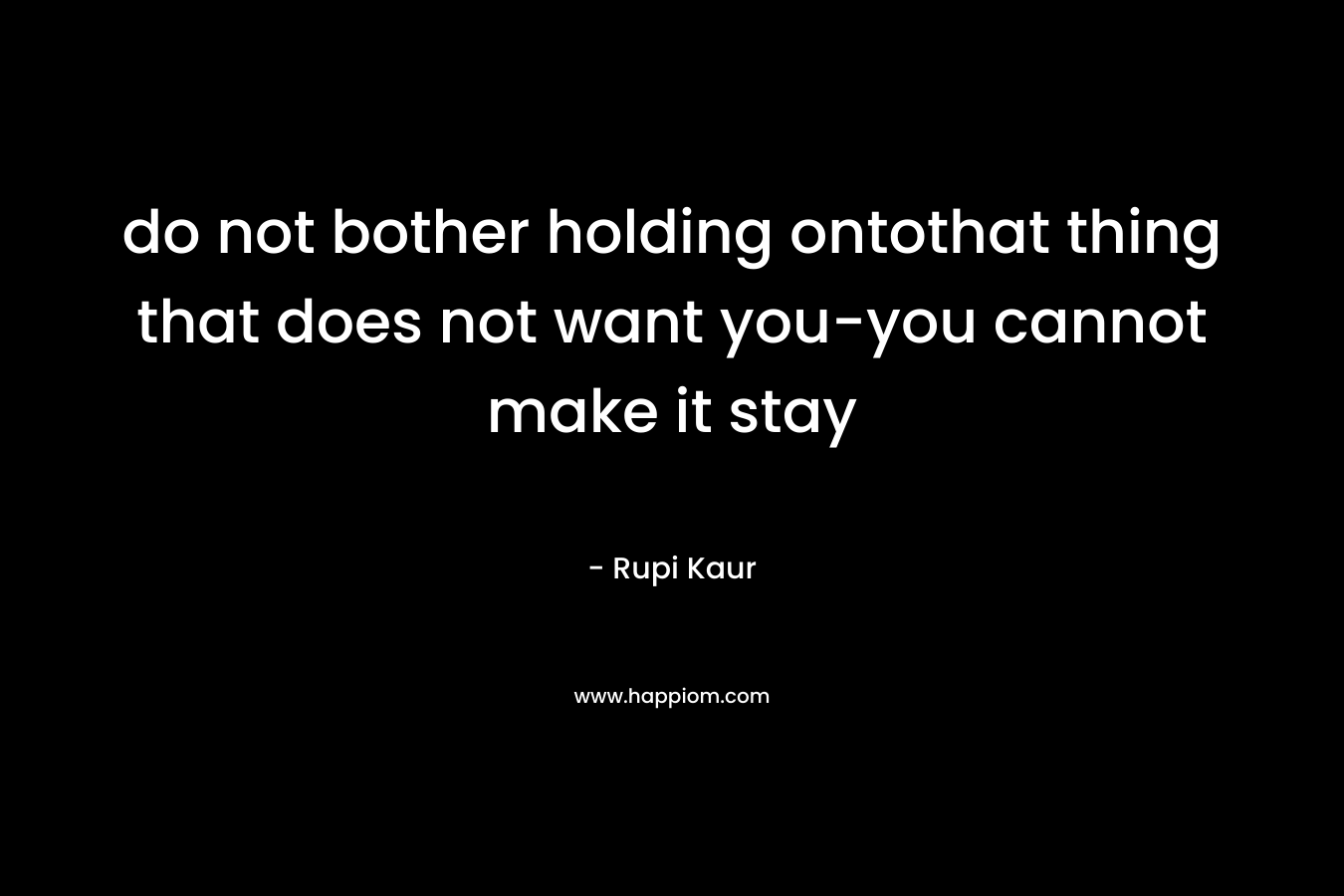 do not bother holding ontothat thing that does not want you-you cannot make it stay – Rupi Kaur