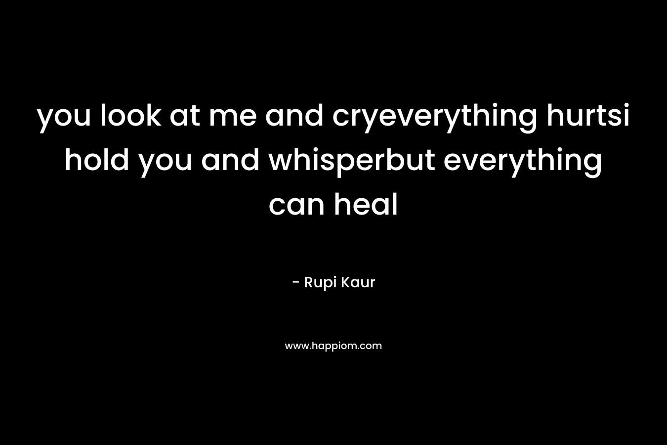 you look at me and cryeverything hurtsi hold you and whisperbut everything can heal – Rupi Kaur