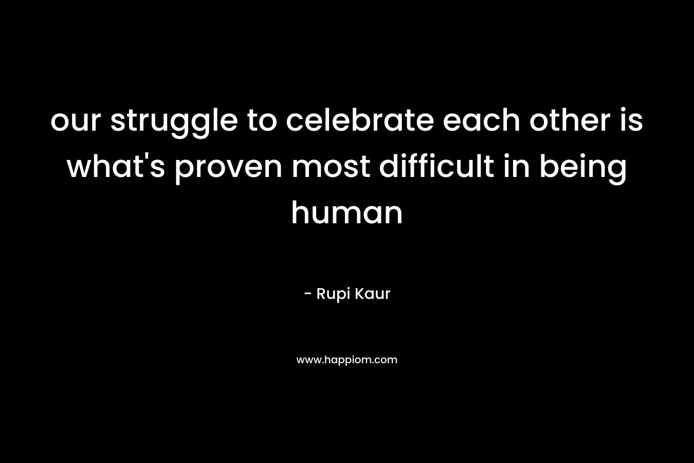 our struggle to celebrate each other is what's proven most difficult in being human
