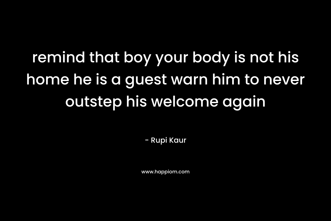 remind that boy your body is not his home he is a guest warn him to never outstep his welcome again – Rupi Kaur