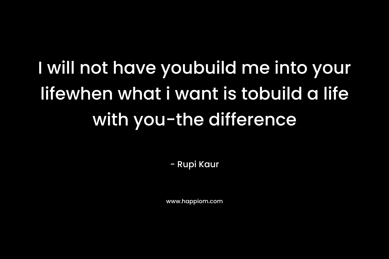 I will not have youbuild me into your lifewhen what i want is tobuild a life with you-the difference