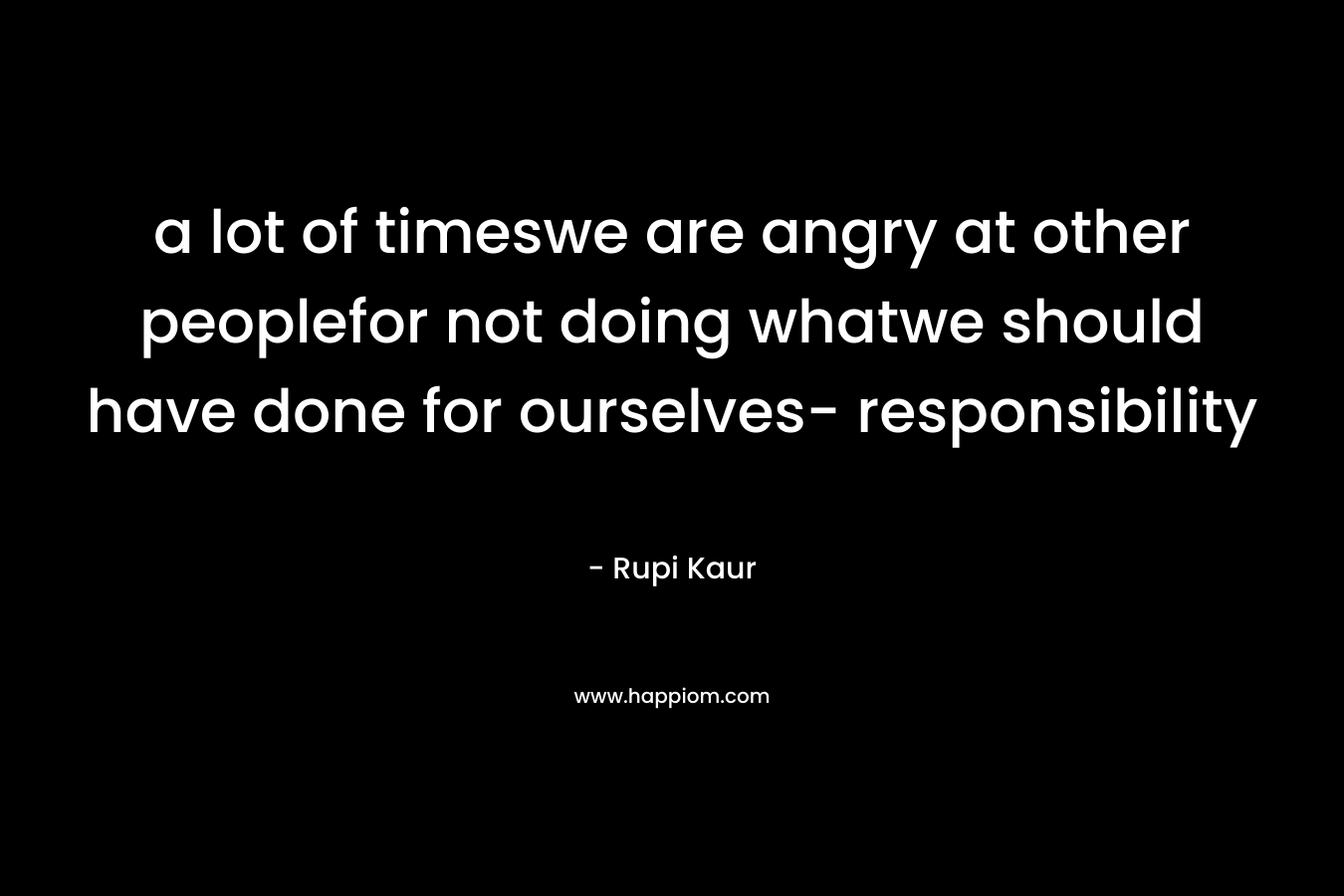 a lot of timeswe are angry at other peoplefor not doing whatwe should have done for ourselves- responsibility – Rupi Kaur