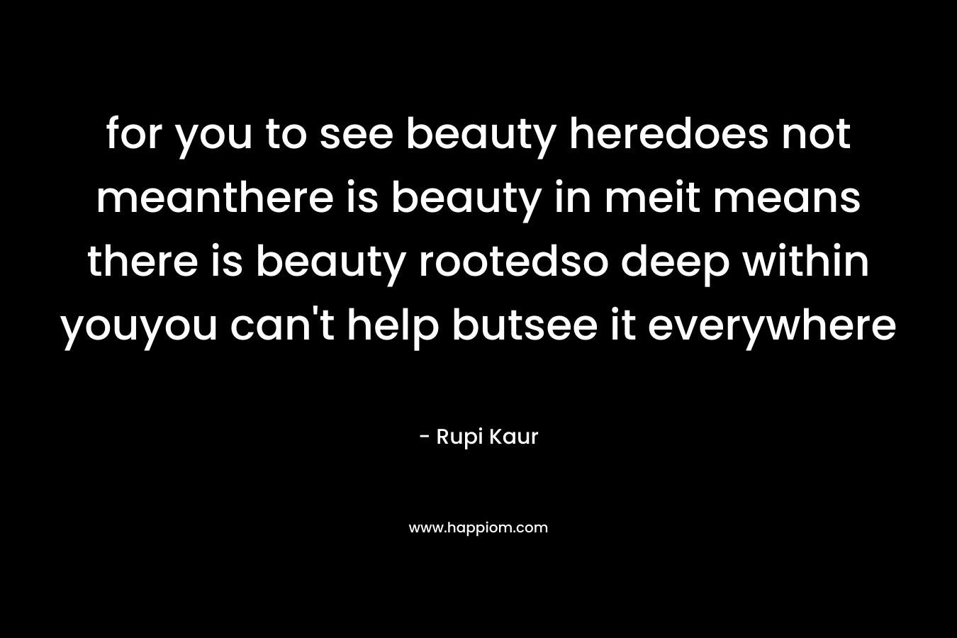 for you to see beauty heredoes not meanthere is beauty in meit means there is beauty rootedso deep within youyou can’t help butsee it everywhere – Rupi Kaur