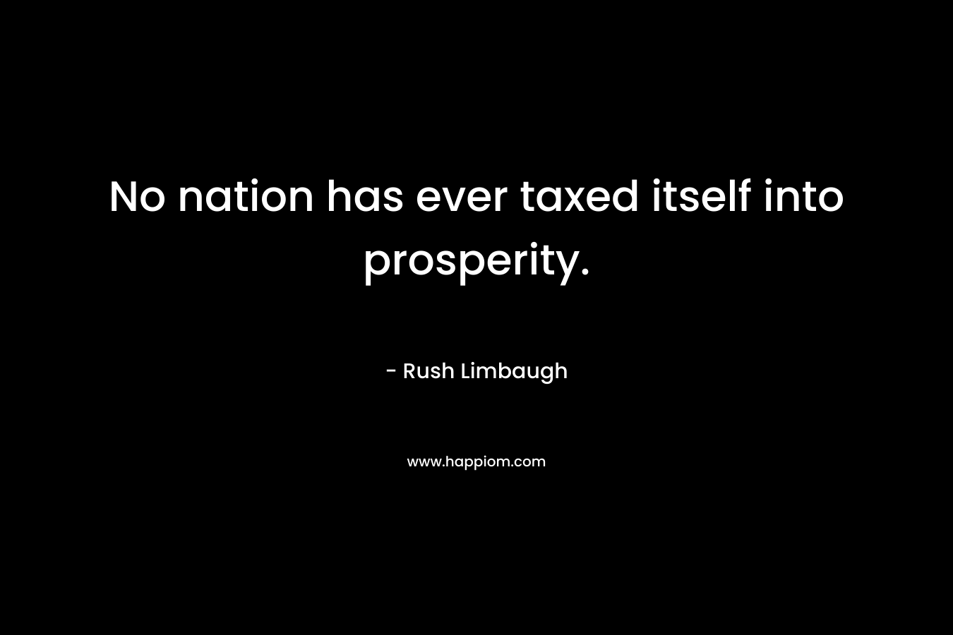 No nation has ever taxed itself into prosperity. – Rush Limbaugh