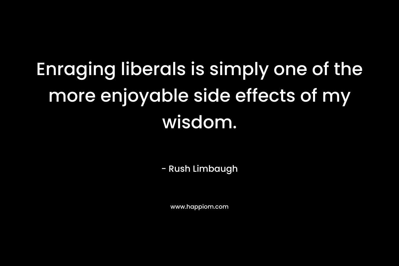 Enraging liberals is simply one of the more enjoyable side effects of my wisdom. – Rush Limbaugh