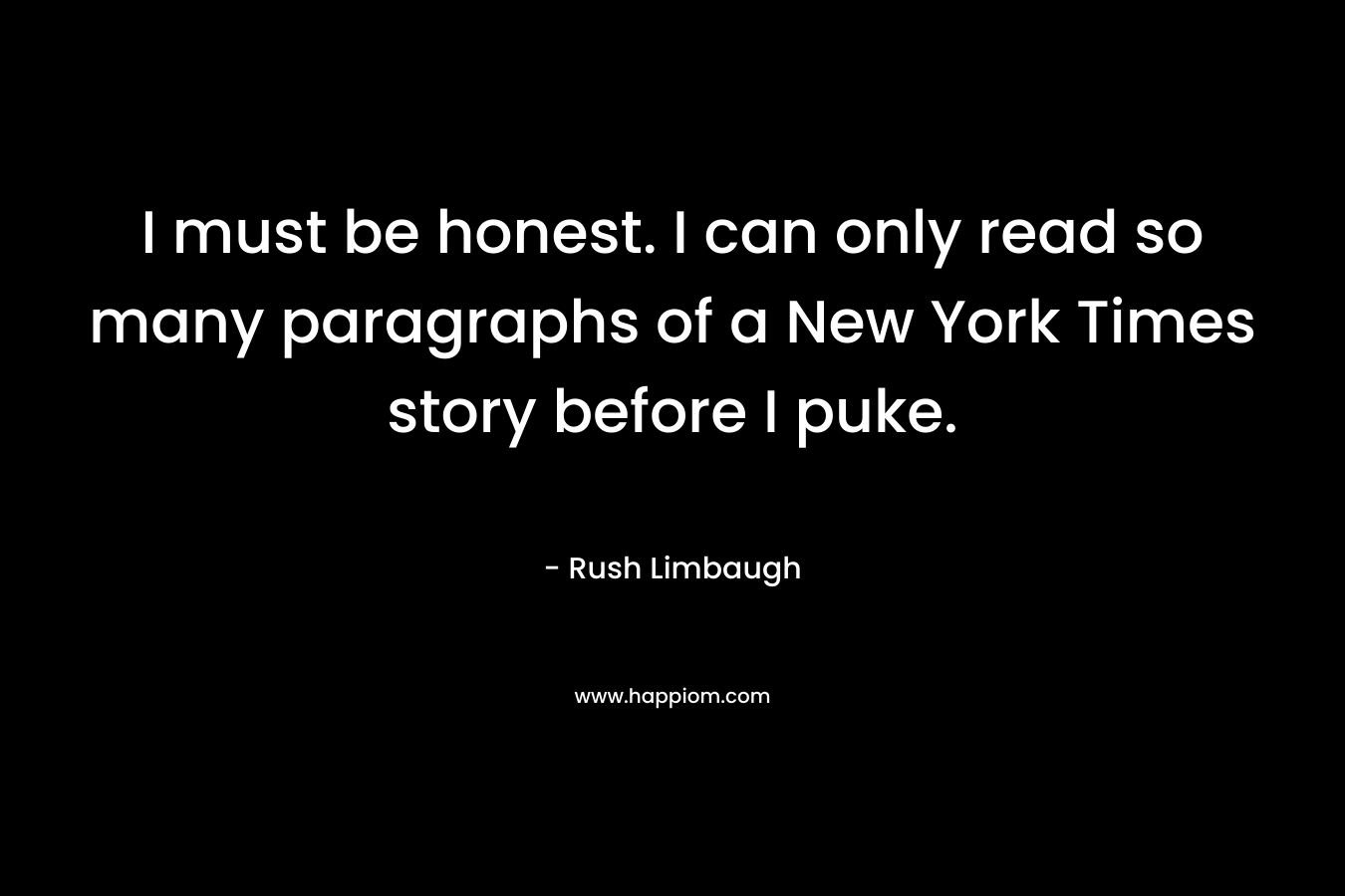 I must be honest. I can only read so many paragraphs of a New York Times story before I puke. – Rush Limbaugh