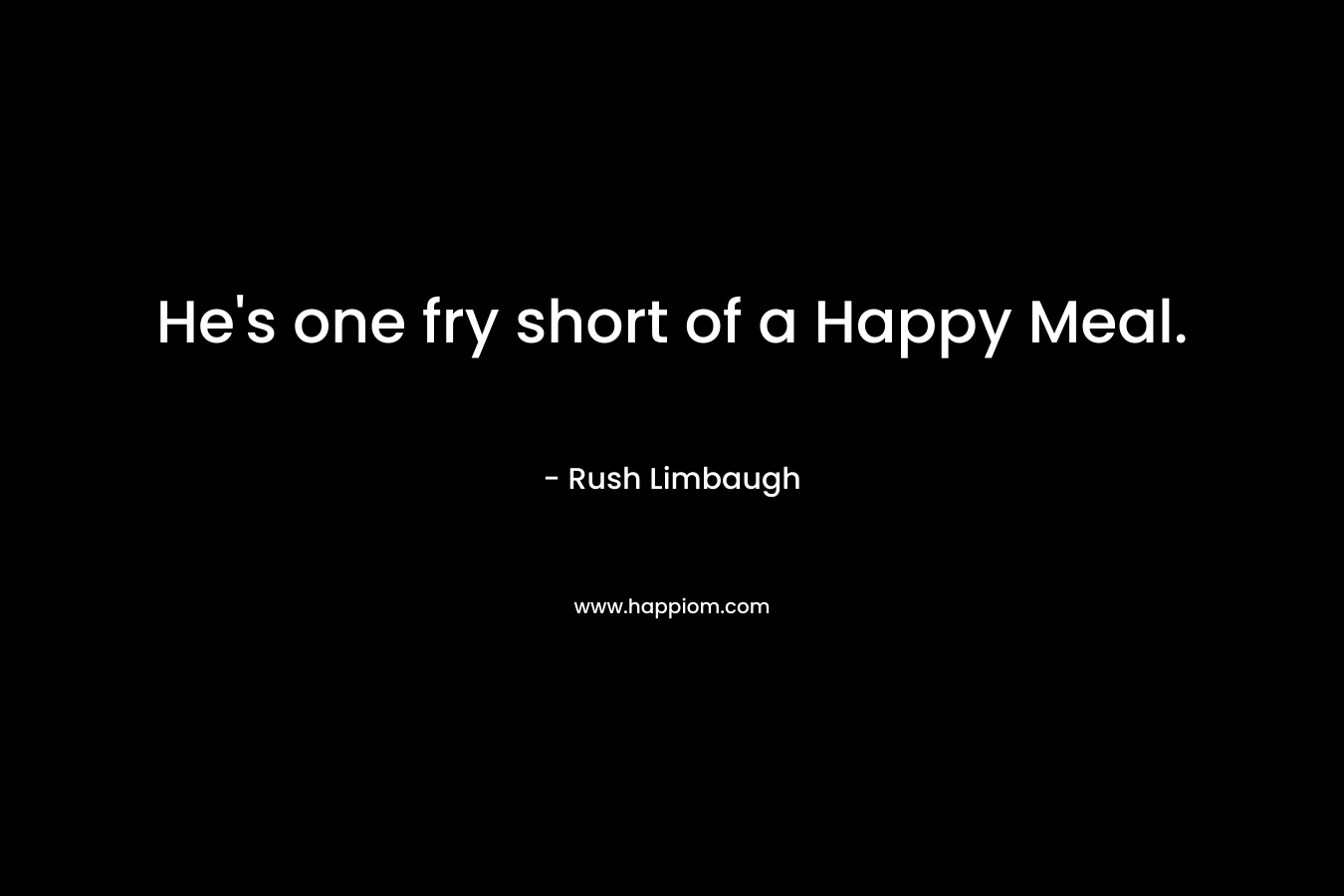 He’s one fry short of a Happy Meal. – Rush Limbaugh