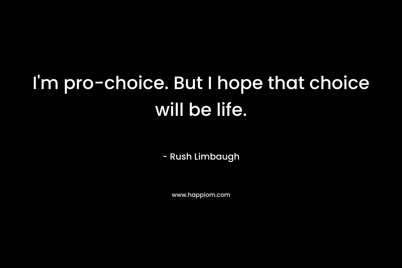 I’m pro-choice. But I hope that choice will be life. – Rush Limbaugh