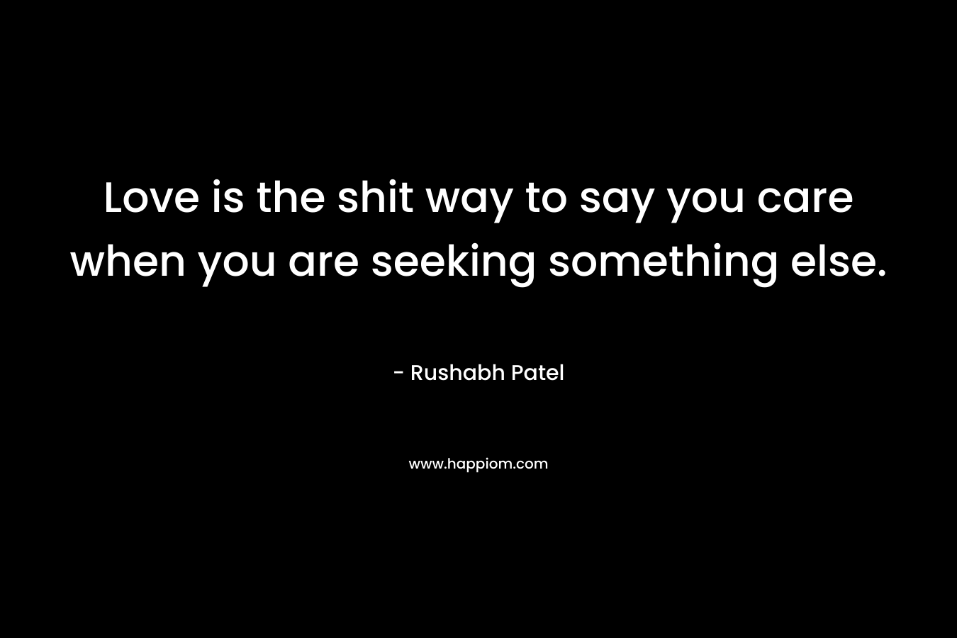 Love is the shit way to say you care when you are seeking something else. – Rushabh Patel