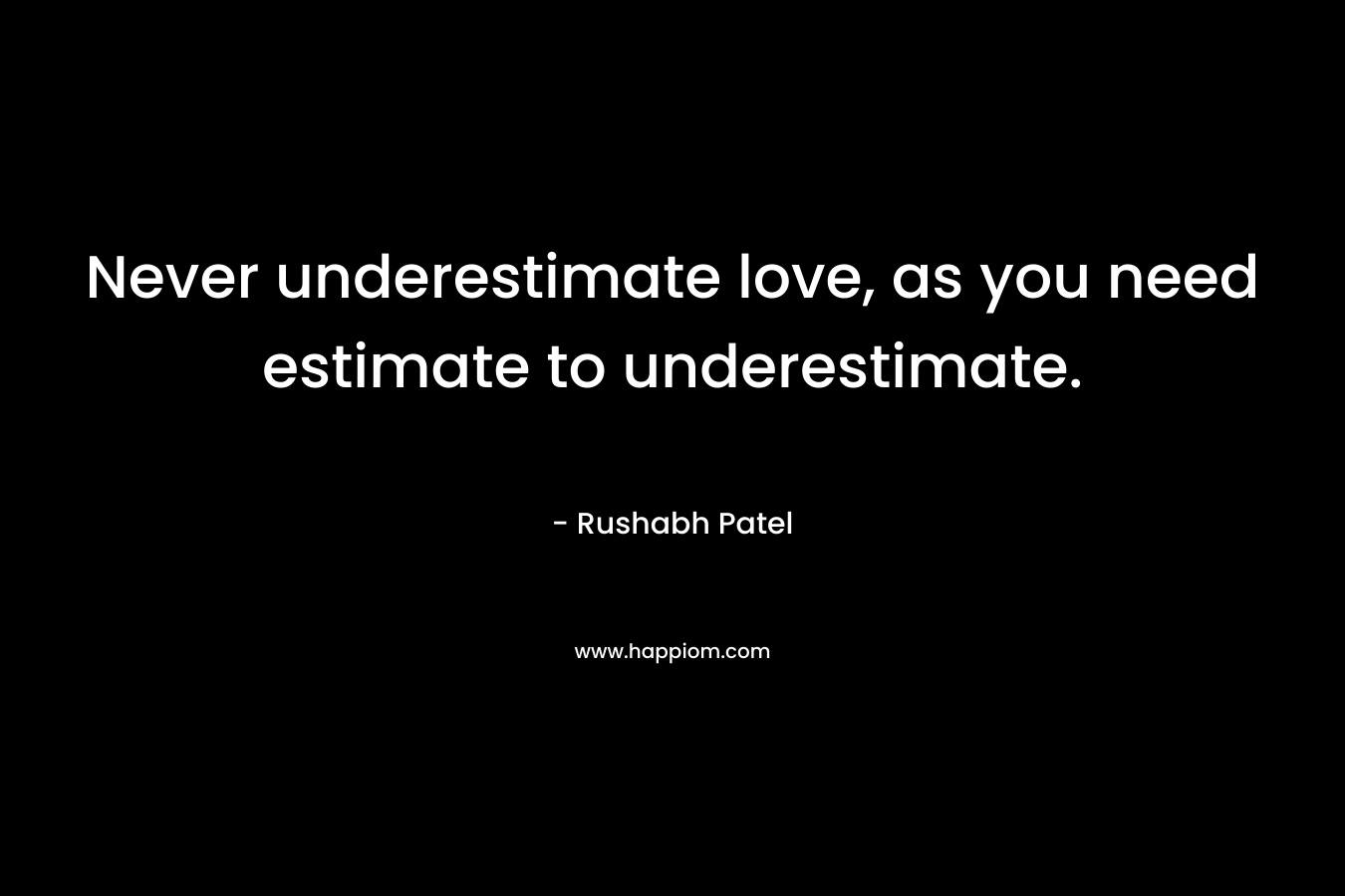 Never underestimate love, as you need estimate to underestimate.