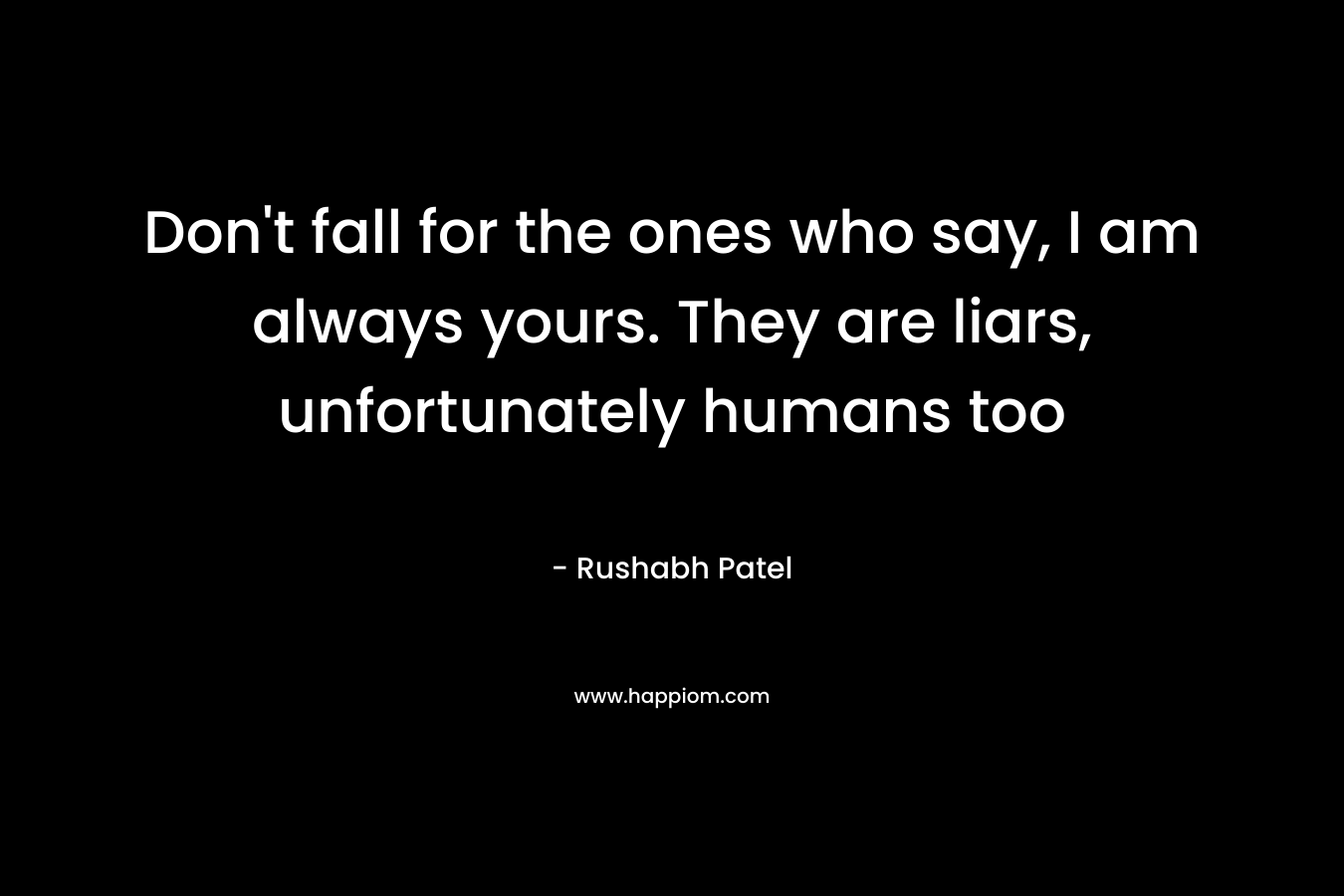 Don't fall for the ones who say, I am always yours. They are liars, unfortunately humans too