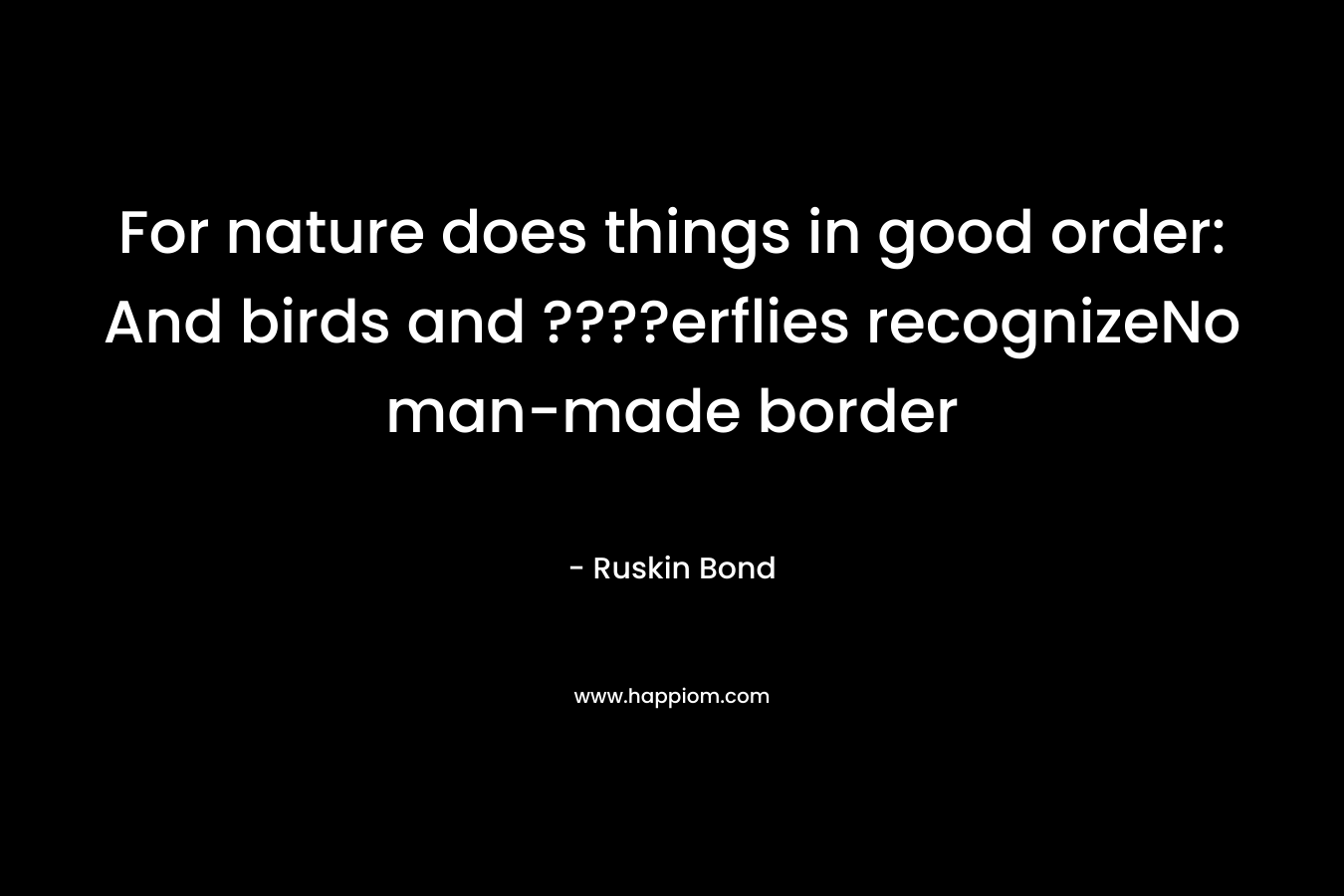 For nature does things in good order: And birds and ????erflies recognizeNo man-made border – Ruskin Bond