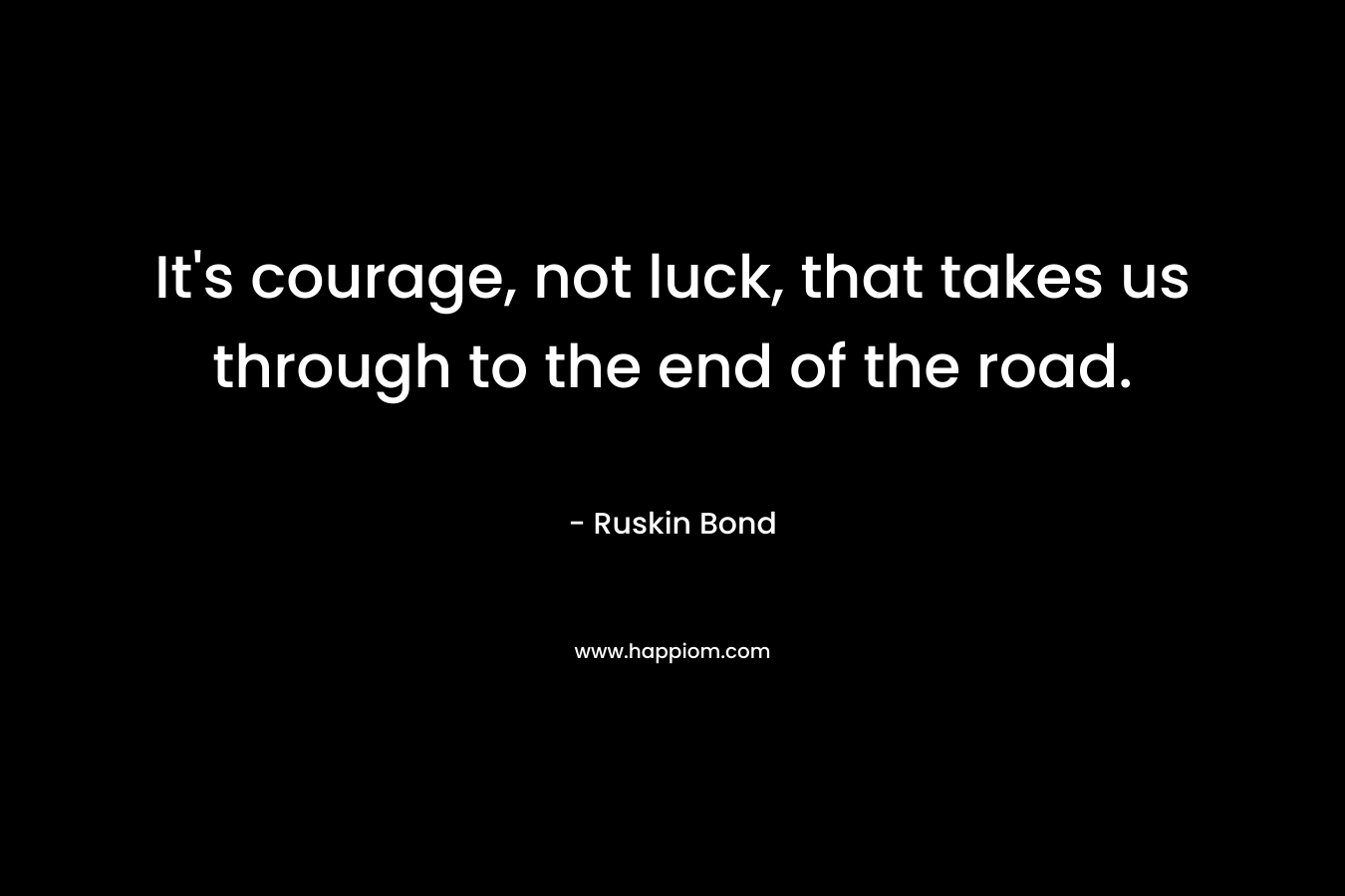 It's courage, not luck, that takes us through to the end of the road.