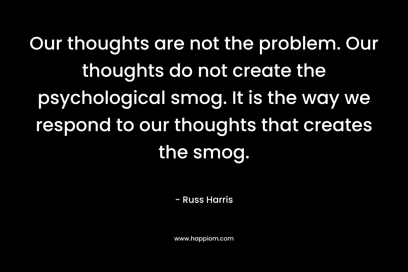 Our thoughts are not the problem. Our thoughts do not create the psychological smog. It is the way we respond to our thoughts that creates the smog.
