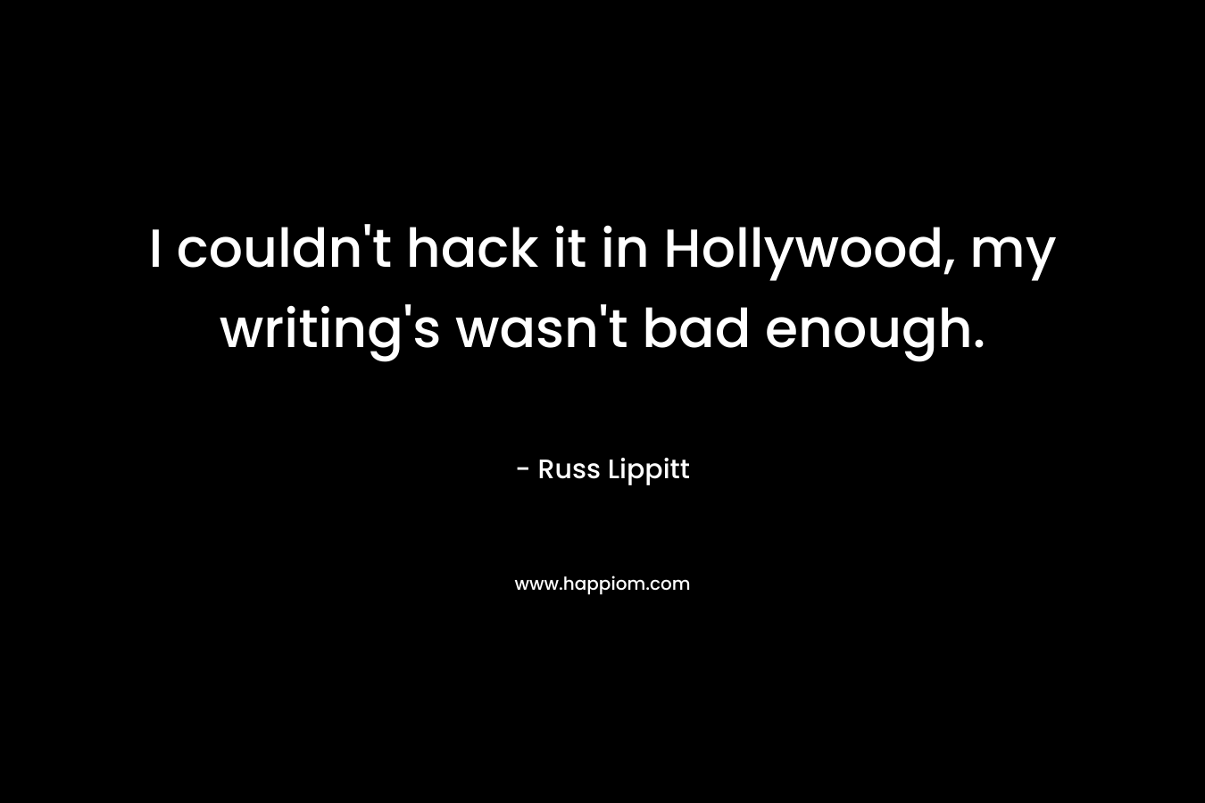 I couldn't hack it in Hollywood, my writing's wasn't bad enough.