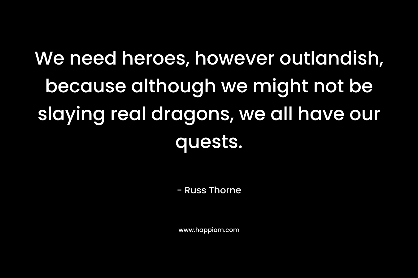 We need heroes, however outlandish, because although we might not be slaying real dragons, we all have our quests.