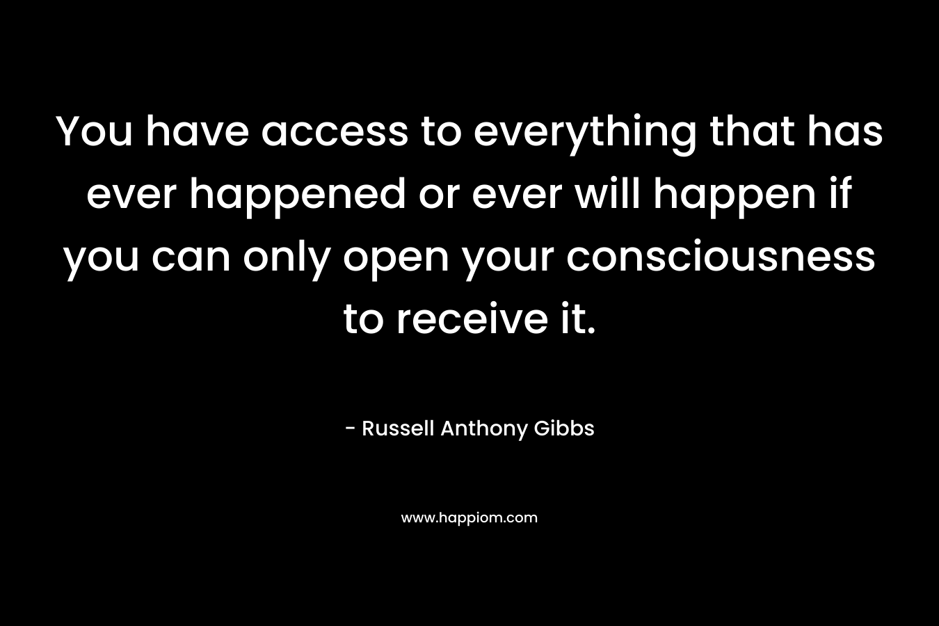 You have access to everything that has ever happened or ever will happen if you can only open your consciousness to receive it. – Russell Anthony Gibbs