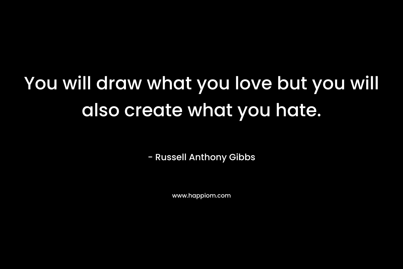 You will draw what you love but you will also create what you hate.
