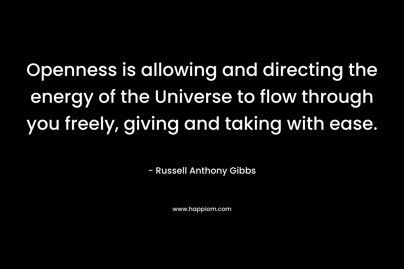 Openness is allowing and directing the energy of the Universe to flow through you freely, giving and taking with ease. – Russell Anthony Gibbs