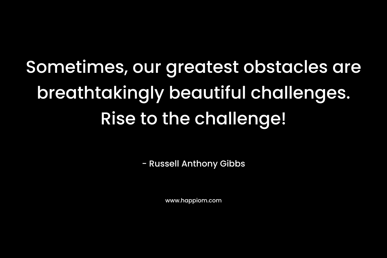 Sometimes, our greatest obstacles are breathtakingly beautiful challenges. Rise to the challenge! – Russell Anthony Gibbs