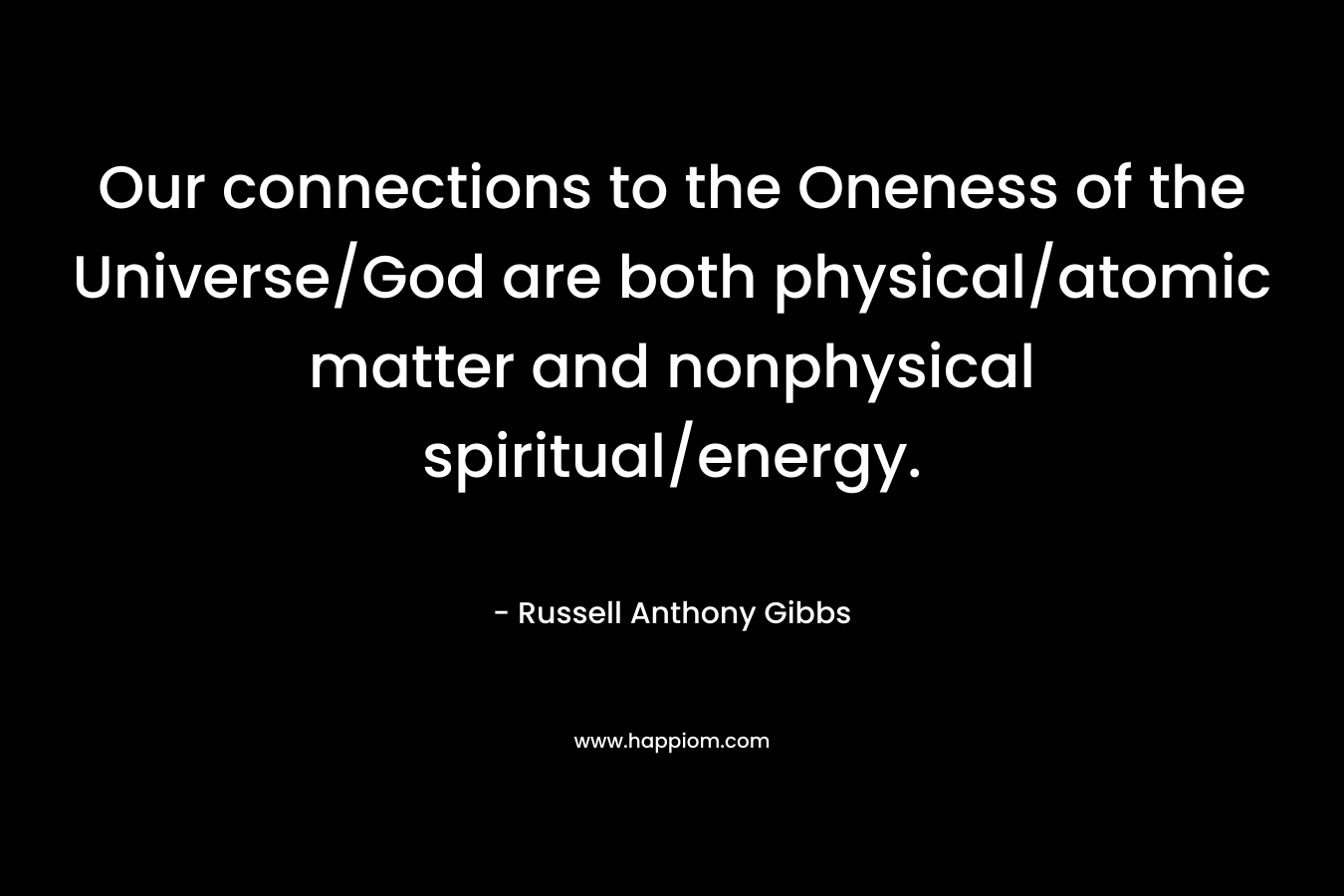 Our connections to the Oneness of the Universe/God are both physical/atomic matter and nonphysical spiritual/energy. – Russell Anthony Gibbs
