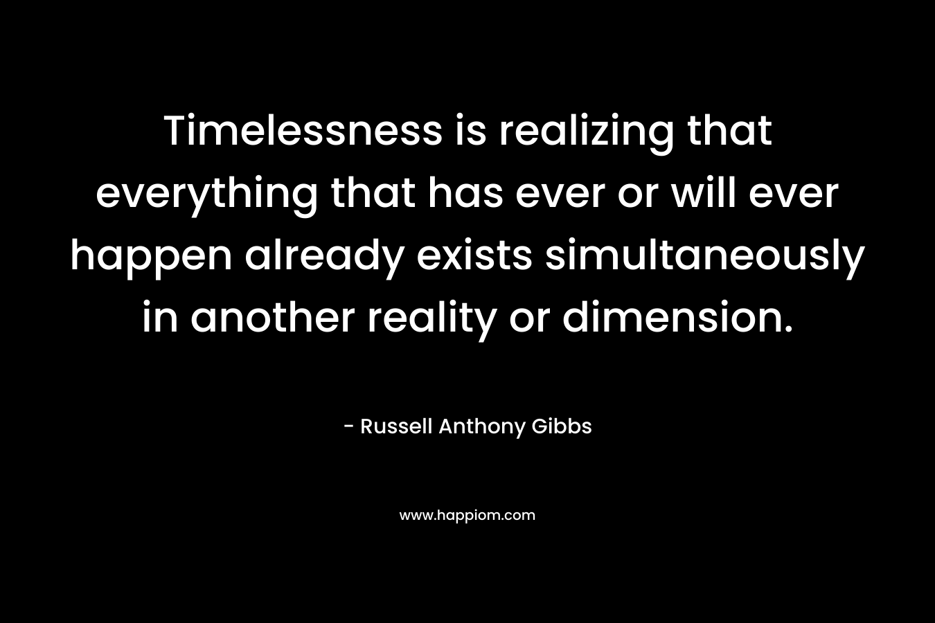 Timelessness is realizing that everything that has ever or will ever happen already exists simultaneously in another reality or dimension. – Russell Anthony Gibbs