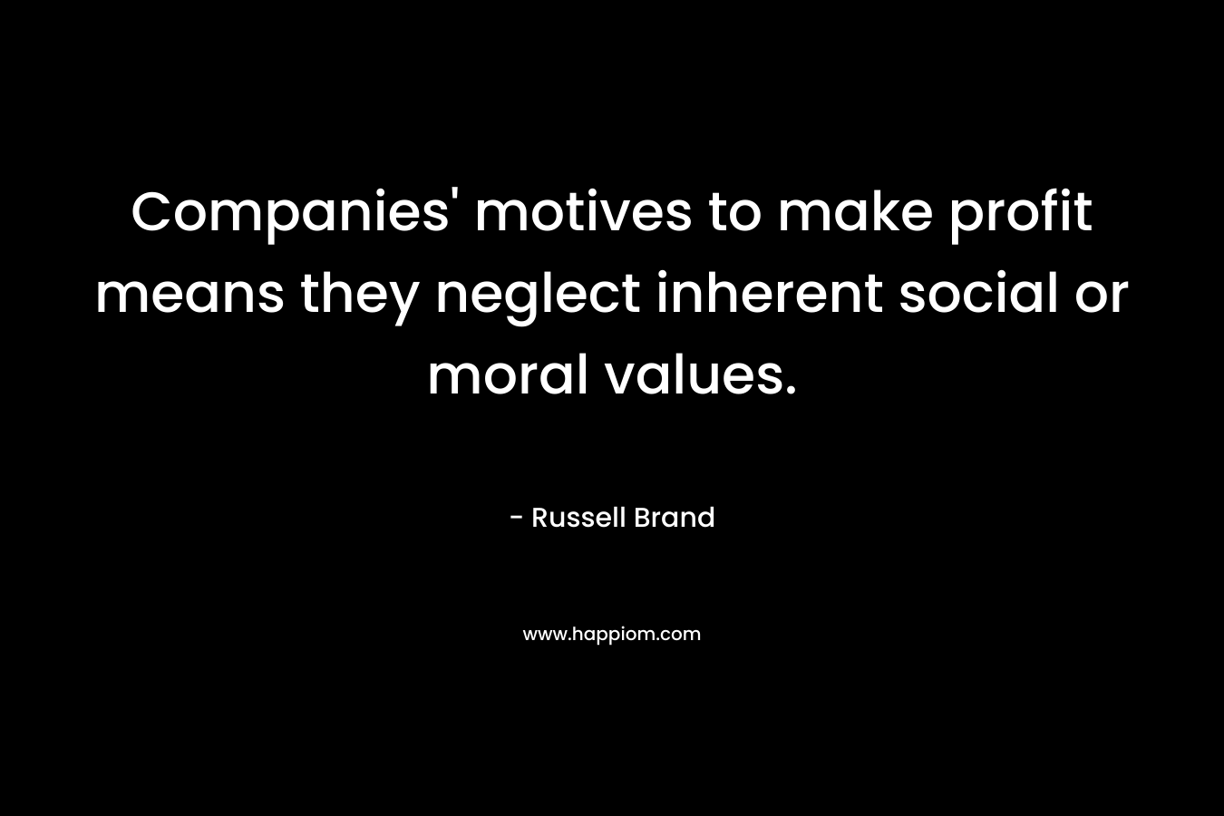 Companies’ motives to make profit means they neglect inherent social or moral values. – Russell Brand
