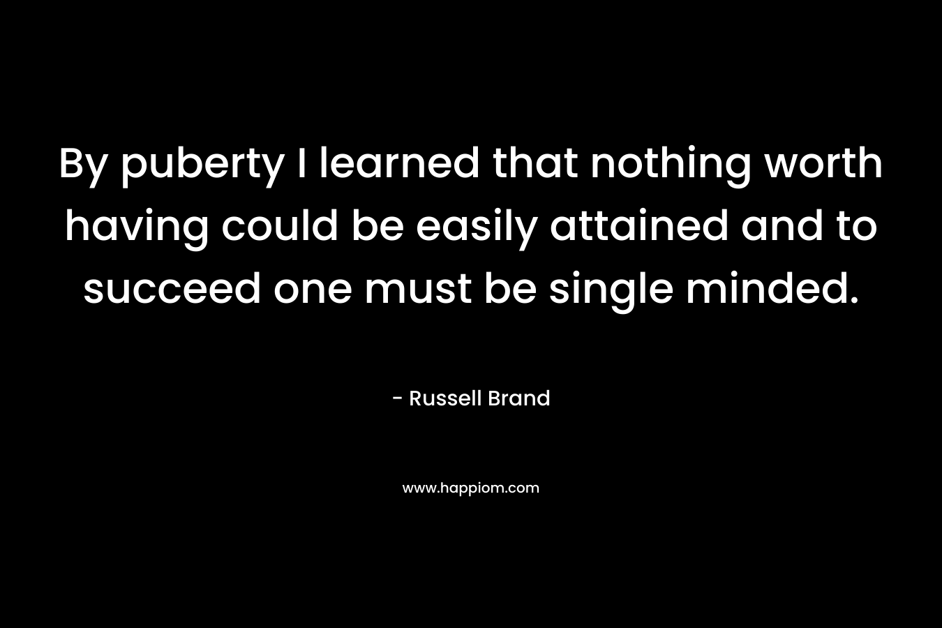 By puberty I learned that nothing worth having could be easily attained and to succeed one must be single minded. – Russell Brand