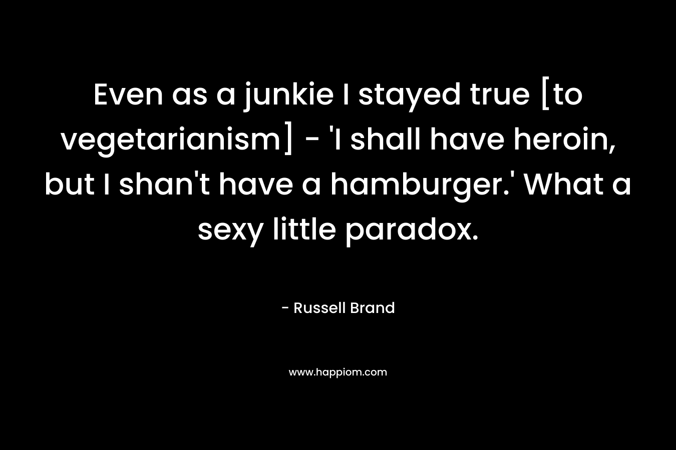 Even as a junkie I stayed true [to vegetarianism] – ‘I shall have heroin, but I shan’t have a hamburger.’ What a sexy little paradox. – Russell Brand