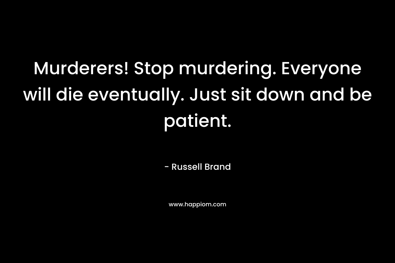 Murderers! Stop murdering. Everyone will die eventually. Just sit down and be patient.