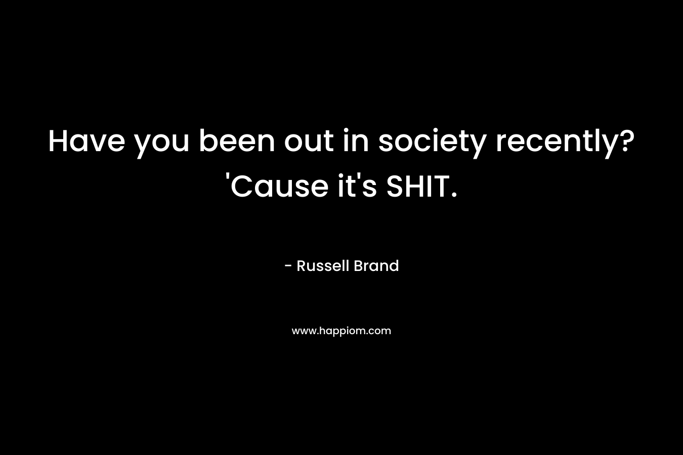 Have you been out in society recently? ‘Cause it’s SHIT. – Russell Brand