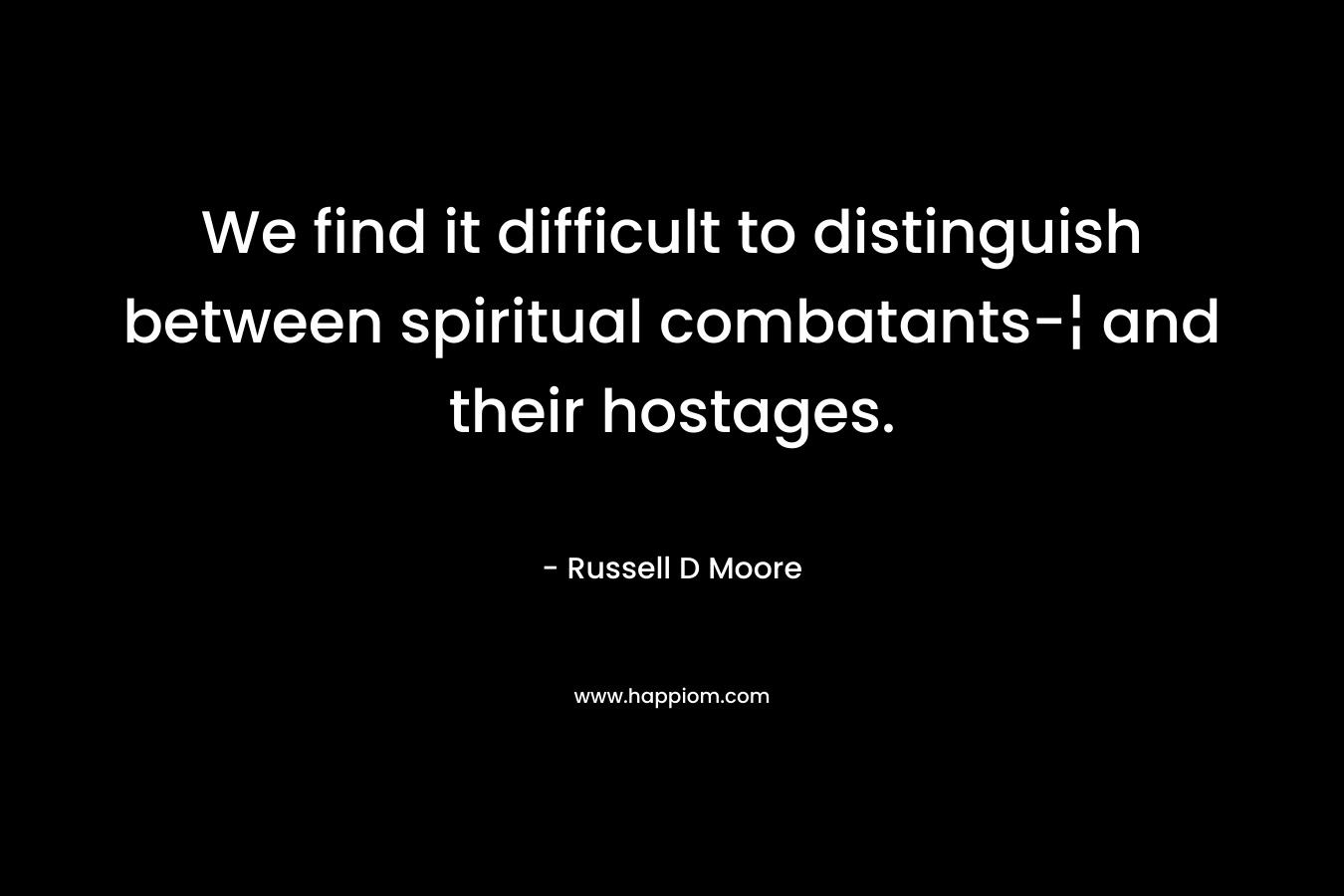 We find it difficult to distinguish between spiritual combatants-¦ and their hostages. – Russell D Moore