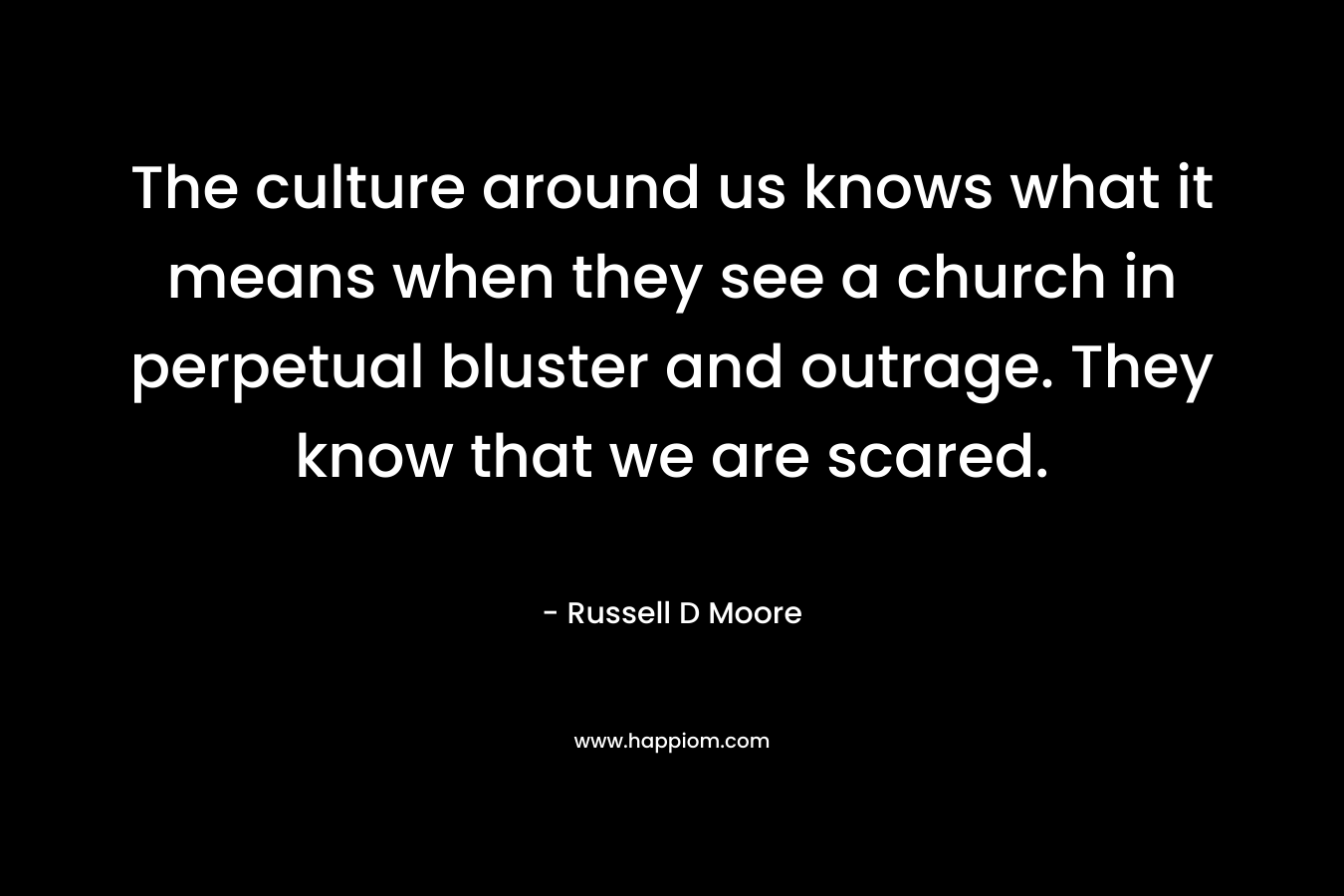 The culture around us knows what it means when they see a church in perpetual bluster and outrage. They know that we are scared.