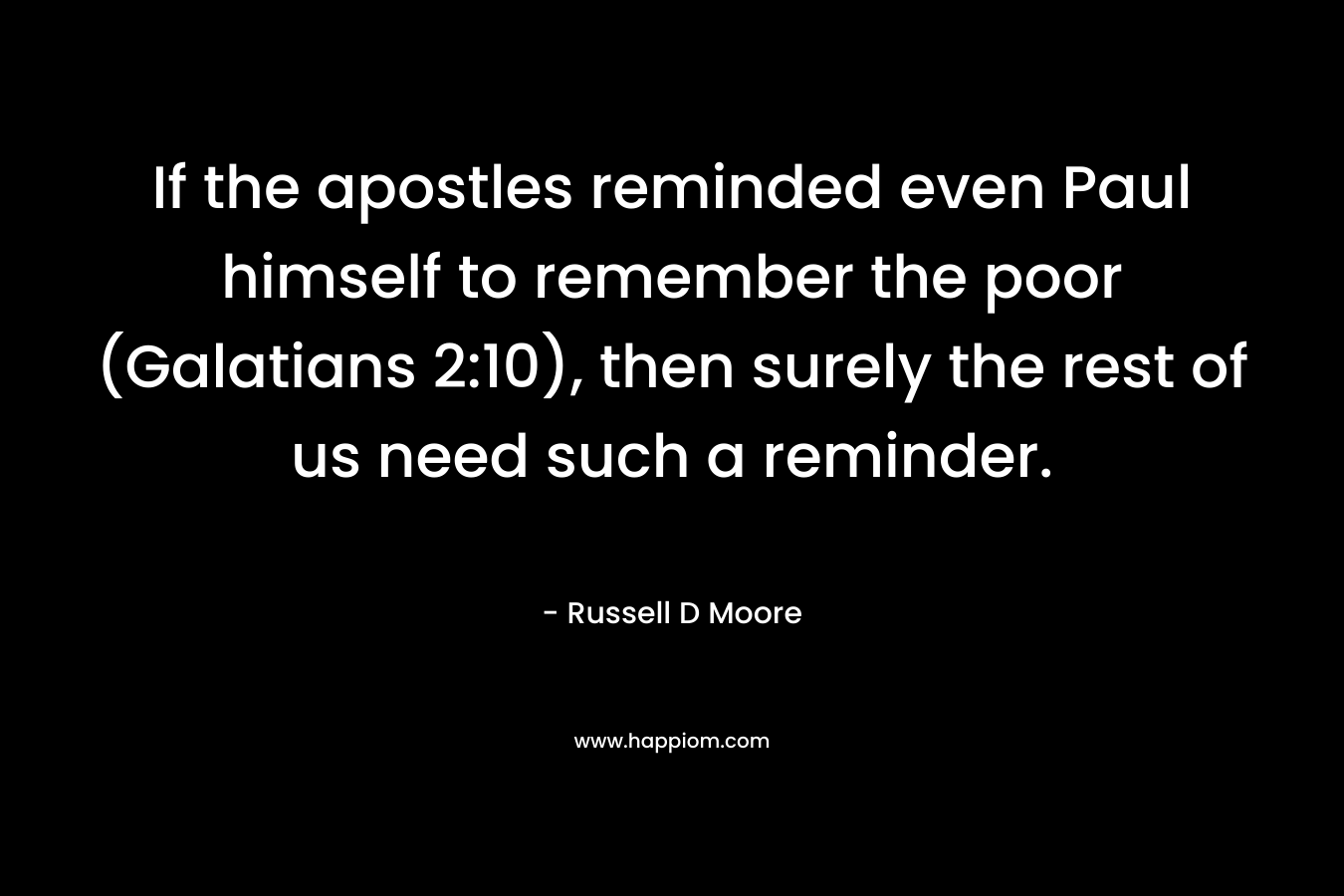 If the apostles reminded even Paul himself to remember the poor (Galatians 2:10), then surely the rest of us need such a reminder. – Russell D Moore