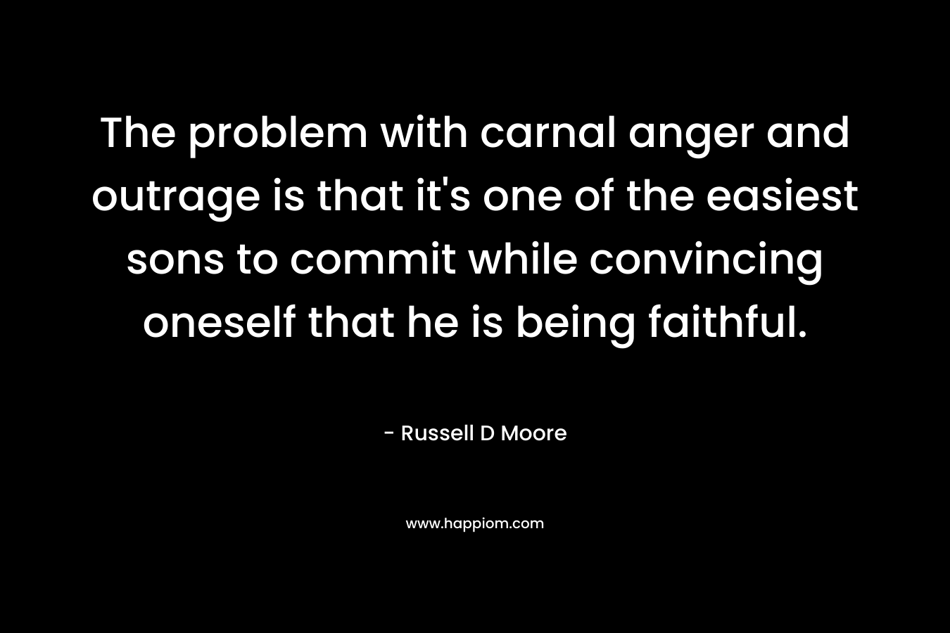 The problem with carnal anger and outrage is that it's one of the easiest sons to commit while convincing oneself that he is being faithful.