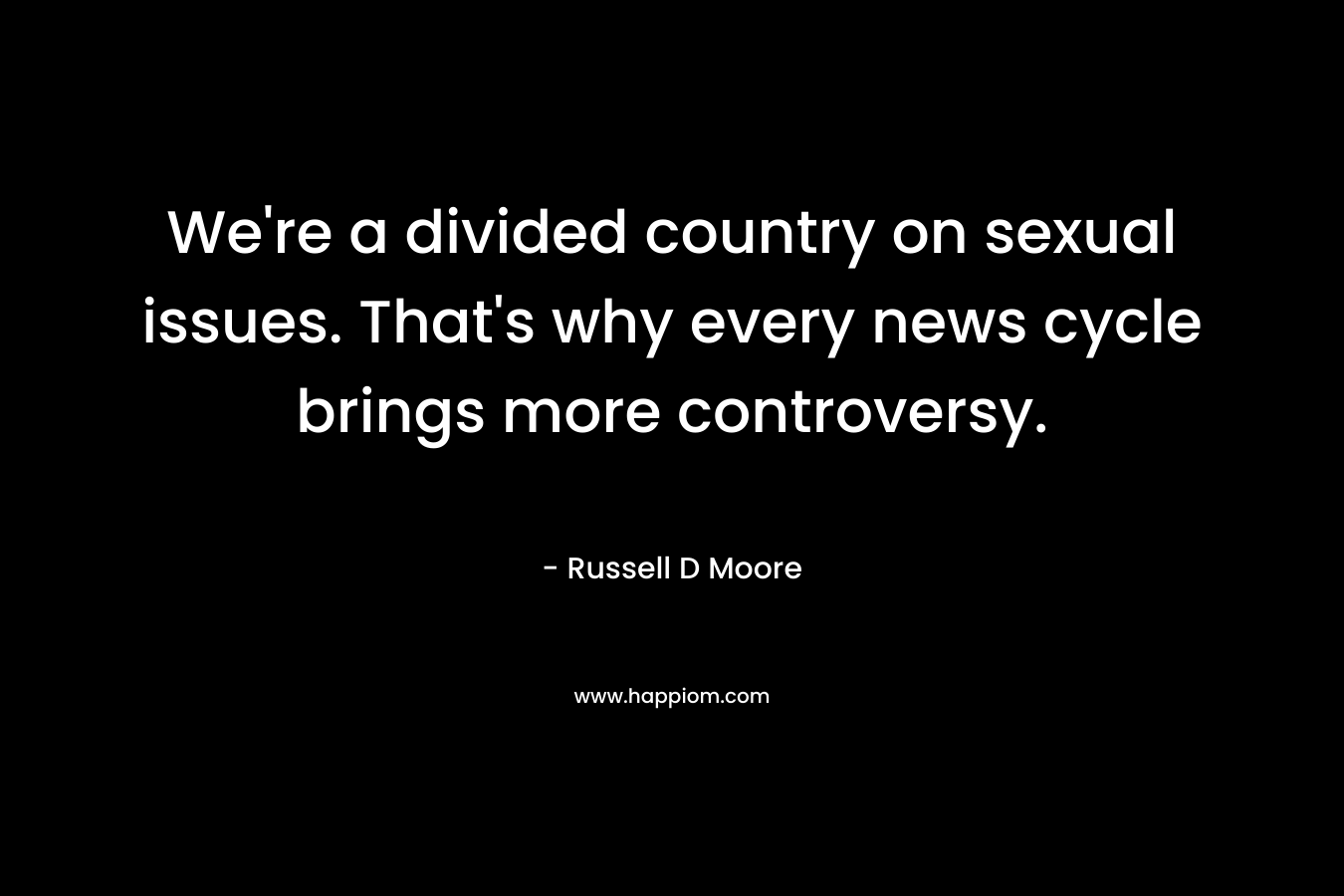 We’re a divided country on sexual issues. That’s why every news cycle brings more controversy. – Russell D Moore