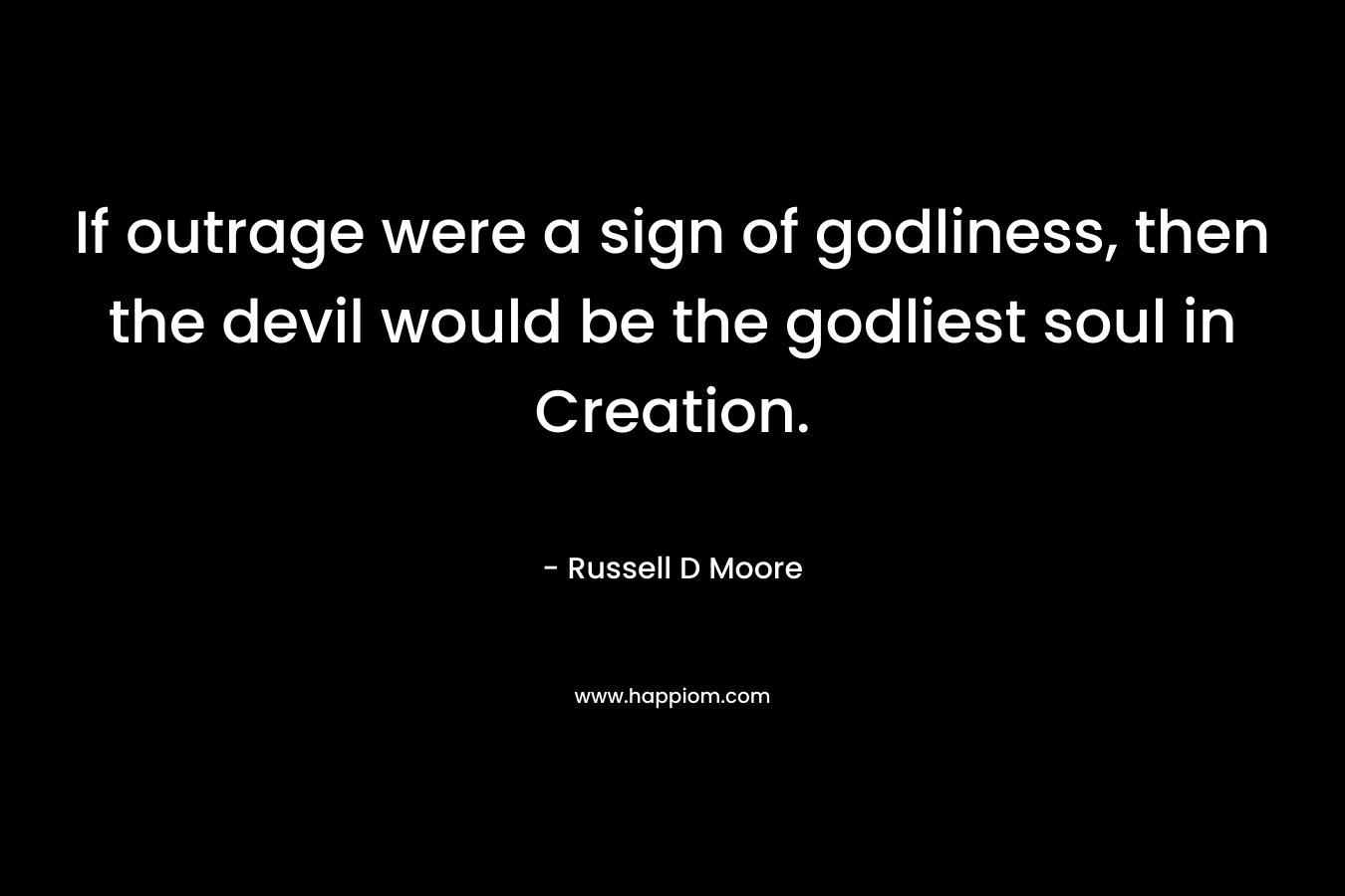 If outrage were a sign of godliness, then the devil would be the godliest soul in Creation. – Russell D Moore
