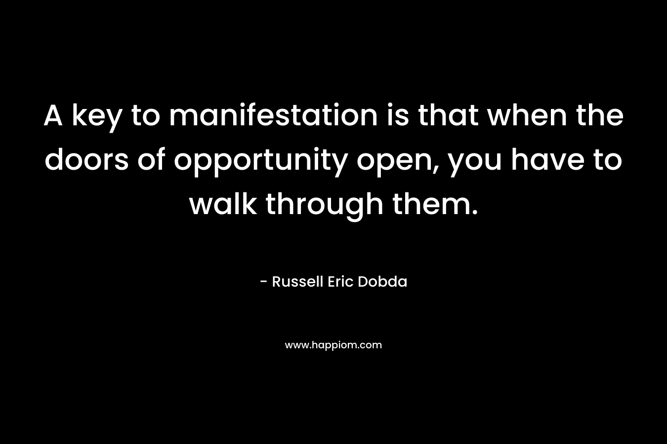 A key to manifestation is that when the doors of opportunity open, you have to walk through them. – Russell Eric Dobda