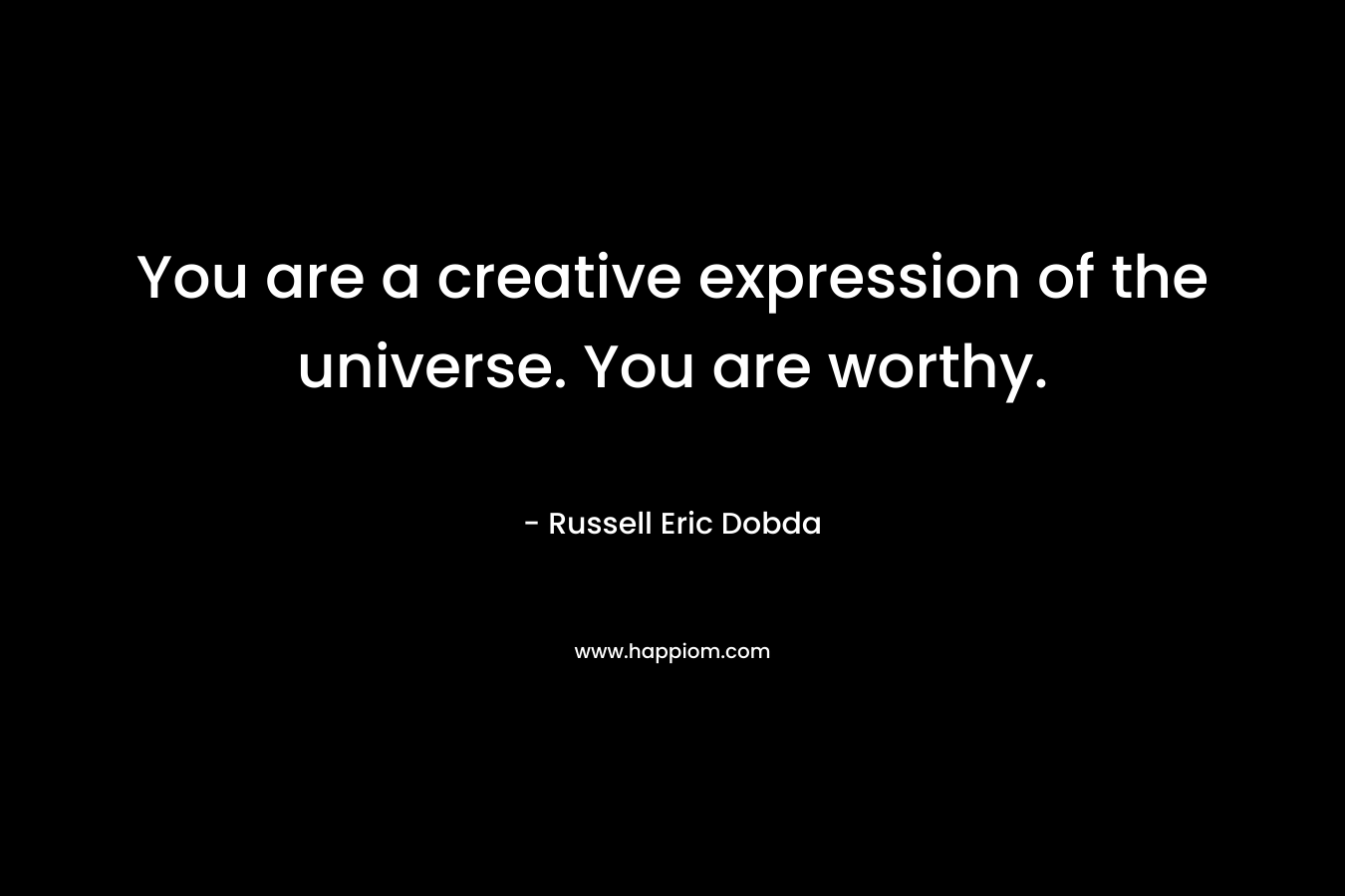 You are a creative expression of the universe. You are worthy. – Russell Eric Dobda