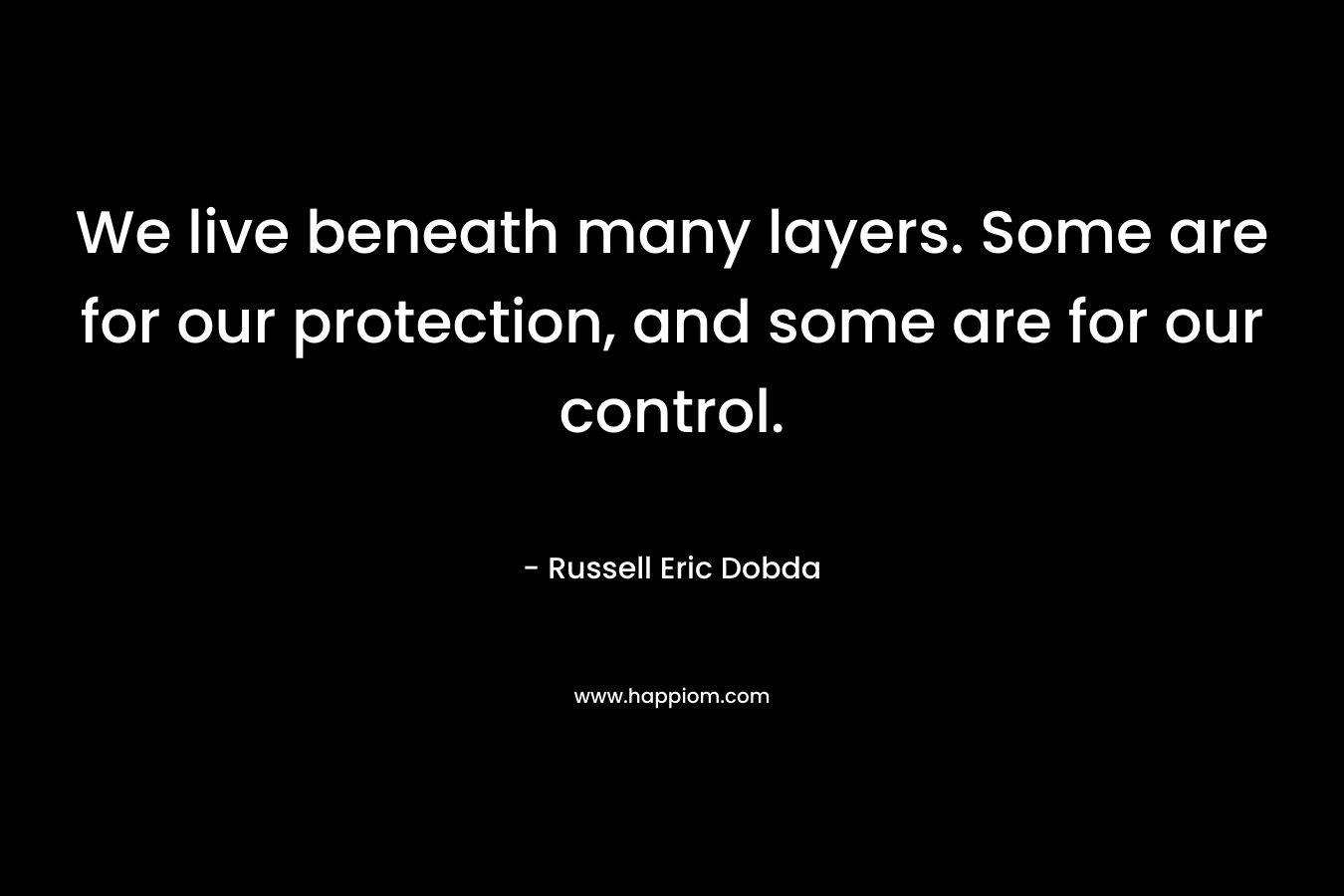 We live beneath many layers. Some are for our protection, and some are for our control. – Russell Eric Dobda