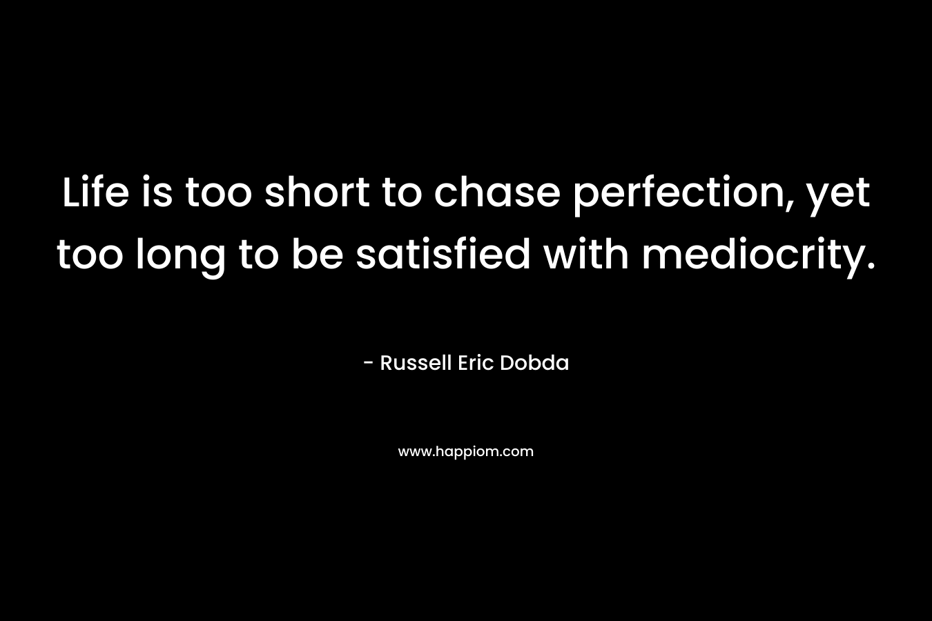 Life is too short to chase perfection, yet too long to be satisfied with mediocrity. – Russell Eric Dobda
