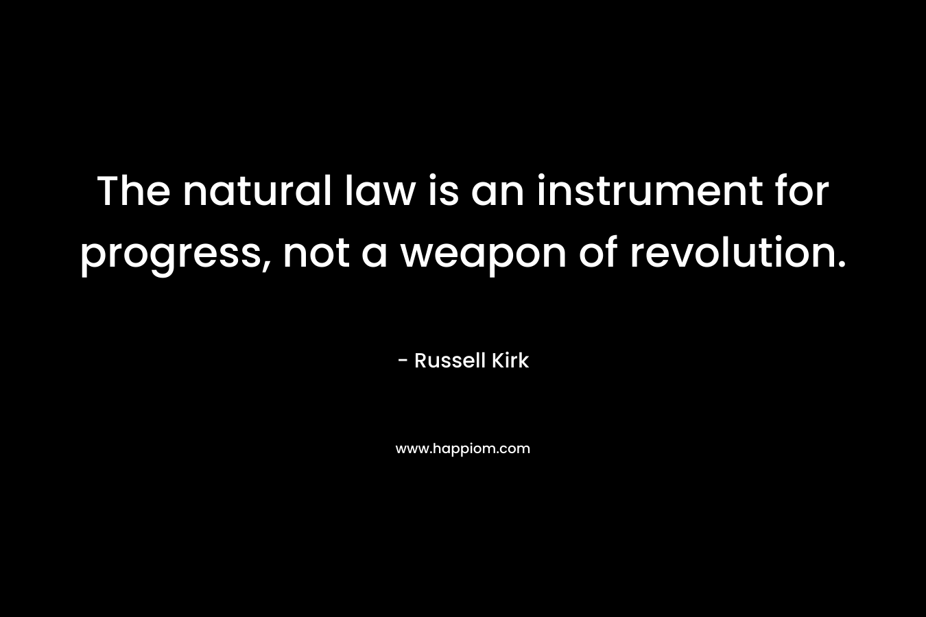 The natural law is an instrument for progress, not a weapon of revolution. – Russell Kirk