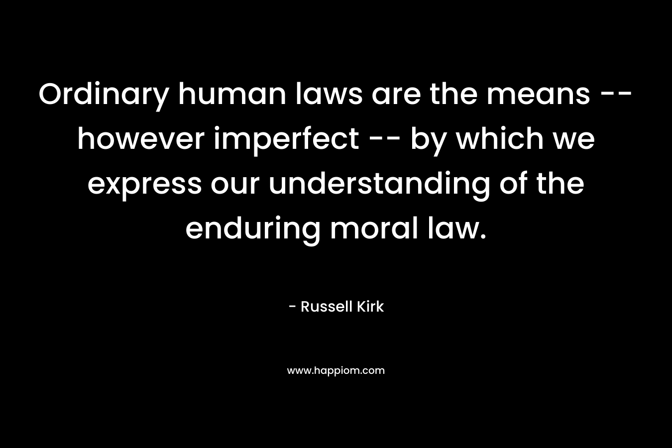 Ordinary human laws are the means — however imperfect — by which we express our understanding of the enduring moral law. – Russell Kirk