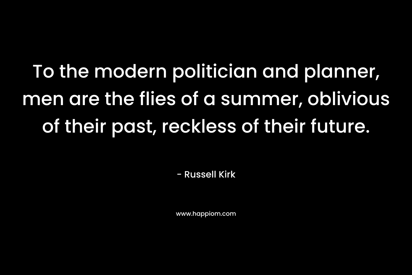 To the modern politician and planner, men are the flies of a summer, oblivious of their past, reckless of their future. – Russell Kirk