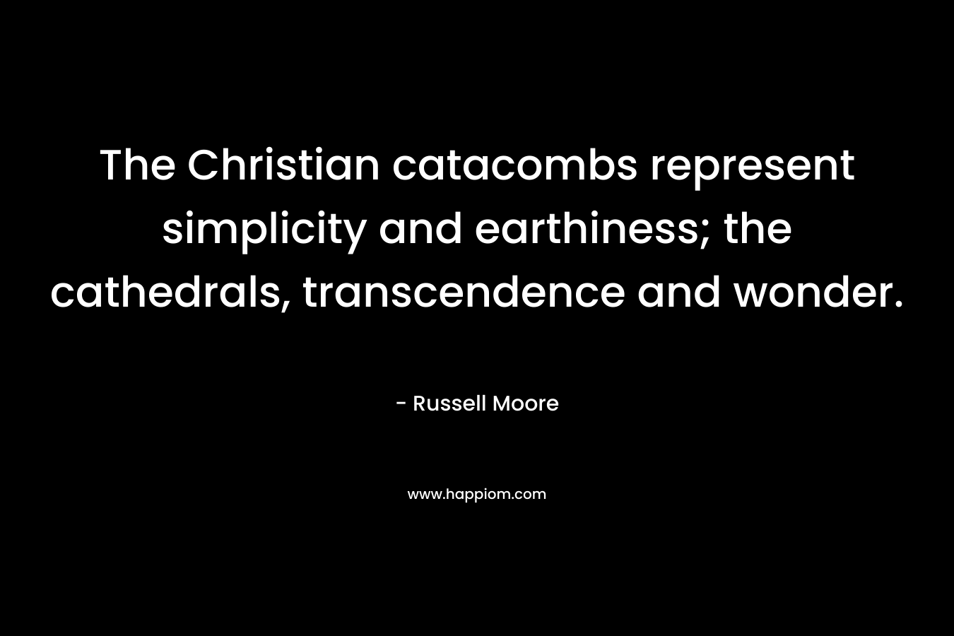 The Christian catacombs represent simplicity and earthiness; the cathedrals, transcendence and wonder. – Russell Moore