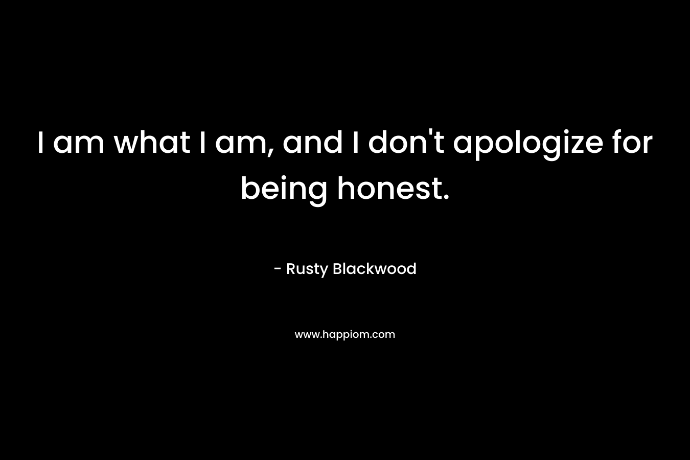 I am what I am, and I don’t apologize for being honest. – Rusty Blackwood